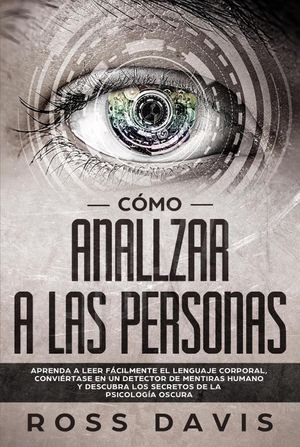 Como analizar a las personas : Aprenda a leer facilmente el lenguaje corporal, conviertase en un detector de mentiras humano y descubra los secretos de la psicologia oscura - Ross Davis