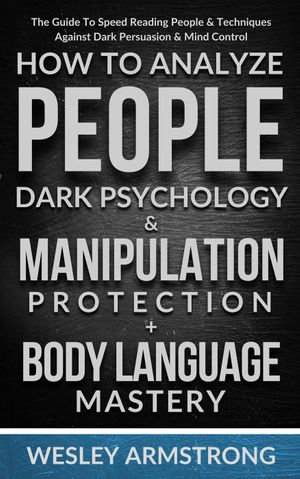 How To Analyze People, Dark Psychology & Manipulation Protection + Body Language Mastery: The Guide To Speed Reading People & Techniques Against Dark Persuasion & Mind Control : How To Analyze People, Dark Psychology & Manipulation Protection + Body Language Mastery - WESLEY ARMSTRONG