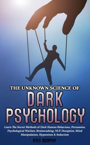 The Unknown Science of Dark Psychology : Learn the Secret Methods of Dark Human Behaviour, Persuasion, Psychological Warfare, Brainwashing, NLP, Deception, Mind Manipulation, Hypnotism & Seduction - Kyle Neff