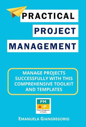 Practical Project Management : Manage Projects Successfully with this Comprehensive Toolkit and Templates - EMANUELA GIANGREGORIO