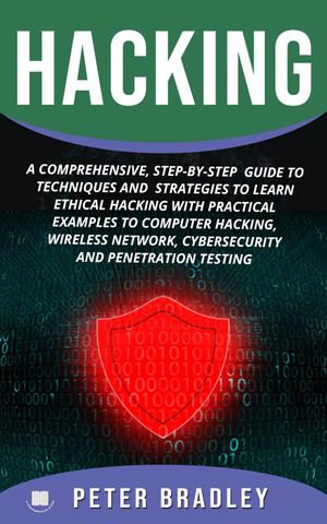 Hacking : A Comprehensive, Step-By-Step Guide to Techniques and Strategies to Learn Ethical Hacking with Practical Examples to Computer Hacking, Wireless Network, Cybersecurity and Penetration Testing - Peter Bradley