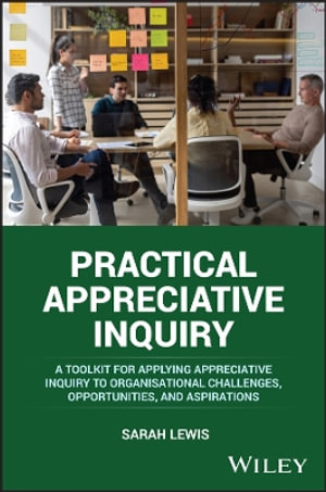 Practical Appreciative Inquiry : A Toolkit for Applying Appreciative Inquiry to Organisational Challenges, Opportunities, and Aspirations - Sarah Lewis