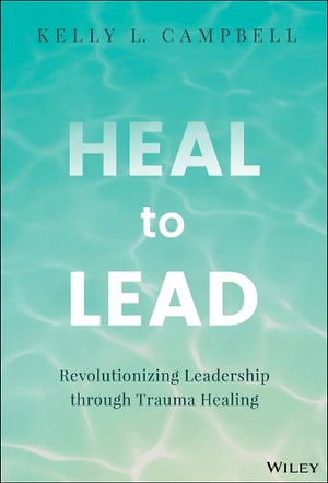 Heal to Lead : Revolutionizing Leadership through Trauma Healing - Kelly L. Campbell