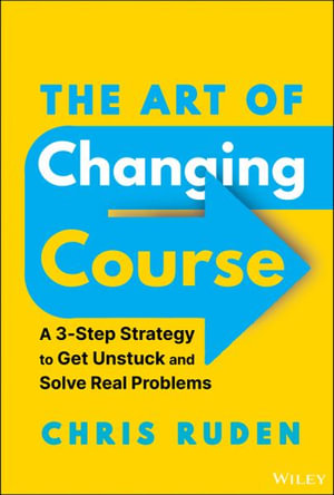 The Art of Changing Course : A 3-Step Strategy to Get Unstuck and Solve Your Real Problems - Chris Ruden