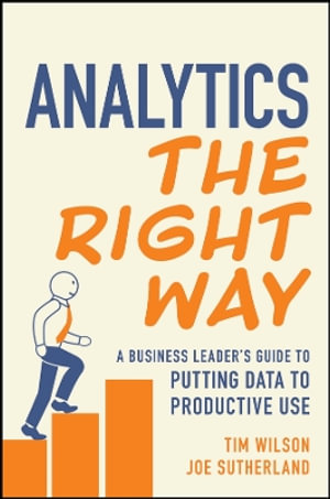 Analytics the Right Way : A Business Leader's Guide to Putting Data to Productive Use - Tim Wilson