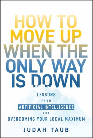 How to Move Up When the Only Way is Down : Lessons from Artificial Intelligence for Overcoming Your Local Maximum - Judah Taub