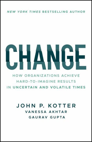 Change : How Organizations Achieve Hard-to-Imagine Results in Uncertain and Volatile Times - John P. Kotter