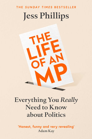 The Life of an MP : Everything You Really Need to Know About Politics - Jess Phillips