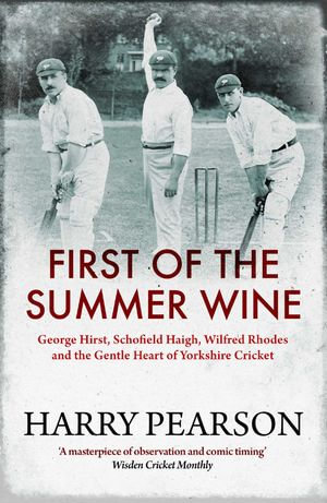 First of the Summer Wine : George Hirst, Schofield Haigh, Wilfred Rhodes and the Gentle Heart of Yorkshire Cricket - Harry Pearson