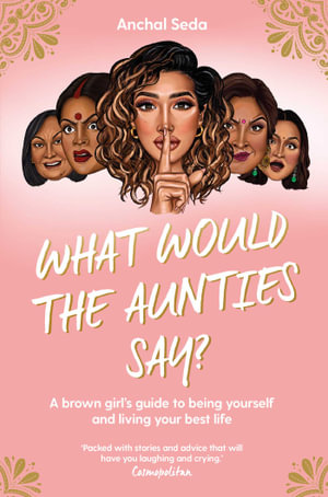 What Would the Aunties Say? : A brown girl's guide to being yourself and living your best life - Anchal Seda