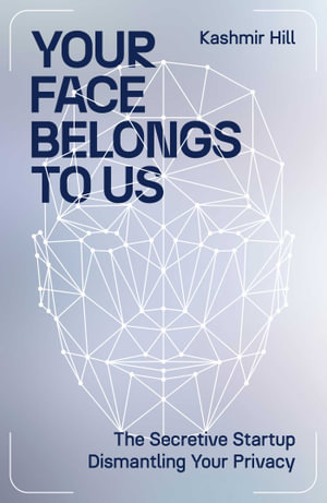 Your Face Belongs to Us : The Secretive Startup Dismantling Your Privacy - Kashmir Hill