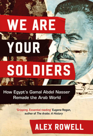 We Are Your Soldiers : How Egypt's Gamal Abdel Nasser Remade the Arab World - Alex Rowell