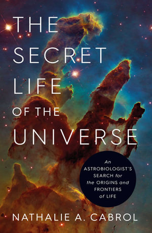 The Secret Life of the Universe : An Astrobiologist's Search for the Origins and Frontiers of Life - Nathalie A. Cabrol