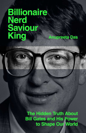 Billionaire, Nerd, Saviour, King : The Hidden Truth About Bill Gates and His Power to Shape Our World - Anupreeta Das