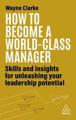 How to Become a World-Class Manager : Skills and Insights for Unleashing Your Leadership Potential - Wayne Clarke