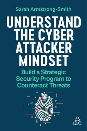 Understand the Cyber Attacker Mindset : Build a Strategic Security Programme to Counteract Threats - Sarah Armstrong-Smith