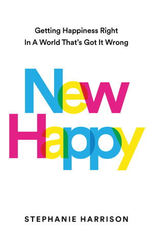 New Happy : Getting Happiness Right in a World That's Got It Wrong - Stephanie Harrison