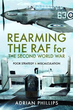 Rearming the RAF for the Second World War : Poor Strategy and Miscalculation - Adrian Phillips