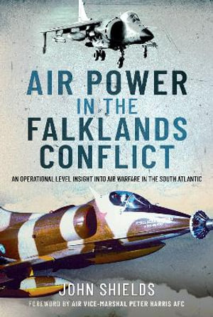 Air Power in the Falklands Conflict : An Operational Level Insight into Air Warfare in the South Atlantic - JOHN SHIELDS