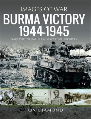 Burma Victory, 1944-1945 : Photographs from Wartime Archives - Jon Diamond Dr.