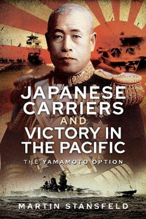 Japanese Carriers and Victory in the Pacific : The Yamamoto Option - Martin Stansfeld