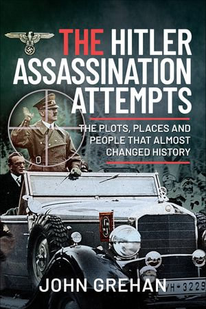 The Hitler Assassination Attempts : The Plots, Places and People that Almost Changed History - John Grehan