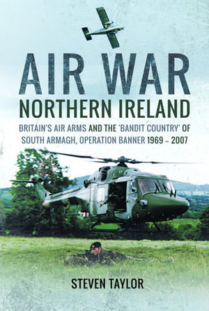 Air War Northern Ireland : Britain's Air Arms and the 'Bandit Country' of South Armagh, Operation Banner 1969-2007 - Steven Taylor