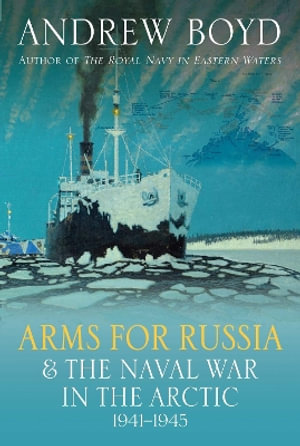 Arms for Russia & The Naval War in the Arctic, 1941-1945 - ANDREW BOYD