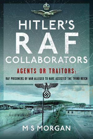 Hitler's RAF Collaborators : Agents or Traitors: RAF Prisoners of War Alleged to Have Assisted the Third Reich - M.S. Morgan