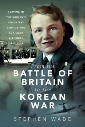 From the Battle of Britain to the Korean War : Serving in the Women's Voluntary Service and Auxiliary Air Force, 1940-1954 - STEPHEN WADE