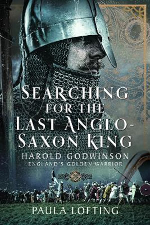 Searching for the Last Anglo-Saxon King : Harold Godwinson, England's Golden Warrior - PAULA LOFTING