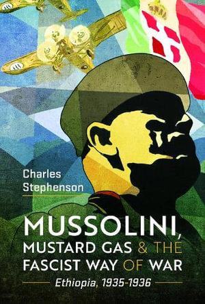 Mussolini, Mustard Gas and the Fascist Way of War : Ethiopia, 1935-1936 - CHARLES STEPHENSON