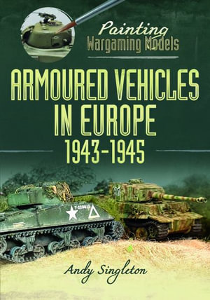 Painting Wargaming Models : Armoured Vehicles in Europe, 1943-1945 - ANDY SINGLETON