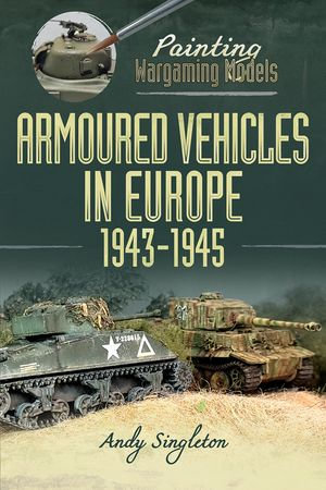 Painting Wargaming Models : Armoured Vehicles in Europe, 1943-1945 - Andy Singleton