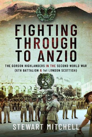 Fighting Through to Anzio : The Gordon Highlanders in the Second World War (6th Battalion and 1st London Scottish) - STEWART MITCHELL