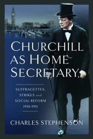 Churchill as Home Secretary : Suffragettes, Strikes, and Social Reform 1910-11 - CHARLES STEPHENSON