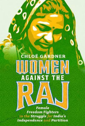 Women Against the Raj : Female Freedom Fighters in the Struggle for India's Independence and Partition - CHLOE GARDNER