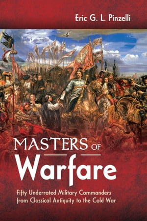 Masters of Warfare : Fifty Underrated Military Commanders from Classical Antiquity to the Cold War - Eric G. L. Pinzelli
