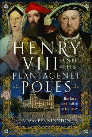 Henry VIII and the Plantagenet Poles : The Rise and Fall of a Dynasty - ADAM PENNINGTON