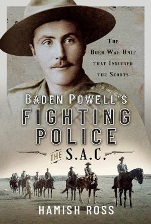 Baden Powells Fighting Police - The SAC : The Boer War unit that inspired the Scouts - Hamish Ross