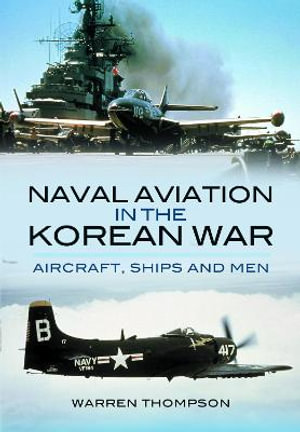 Naval Aviation in the Korean War : Aircraft, Ships and Men - Warren Thompson