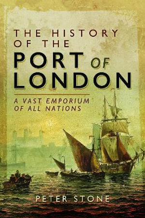 History of the Port of London : A Vast Emporium of All Nations - Peter Stone