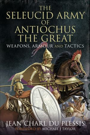 The Seleucid Army of Antiochus the Great : Weapons, Armour and Tactics - Jean Charl Du Plessis