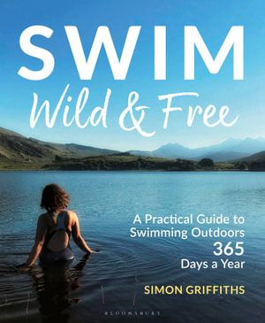 Swim Wild and Free : A Practical Guide to Swimming Outdoors 365 Days a Year - Simon Griffiths