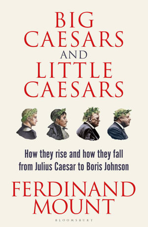 Big Caesars and Little Caesars : How They Rise and How They Fall - From Julius Caesar to Boris Johnson - Ferdinand Mount