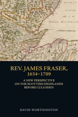 Rev. James Fraser, 1634-1709 : A New Perspective on the Scottish Highlands Before Culloden - David Worthington