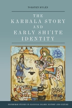 The Karbala Story and Early Shi'ite Identity : Edinburgh Studies in Classical Islamic History and Culture - Torsten Hylen