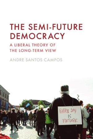 The Semi-Future Democracy : A Liberal Theory of the Long-Term View - Andre Santos Campos