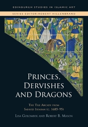 Princes, Dervishes and Dragons : The Tile Arcade from Safavid Isfahan (c. 168595) - Lisa Golombek