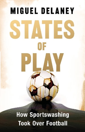 States of Play : How Sportswashing Took Over Football | The Instant International Bestseller - Miguel Delaney